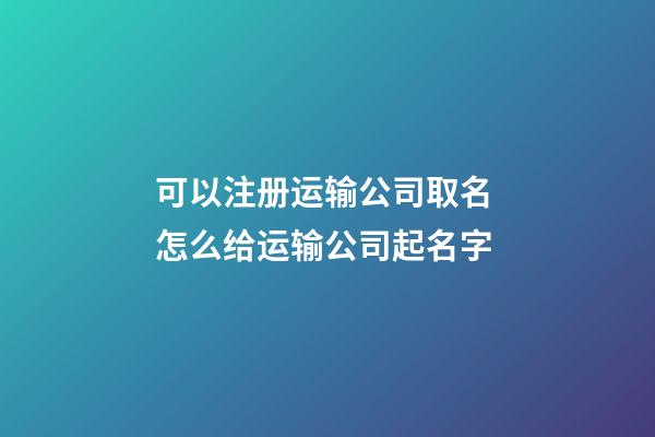 可以注册运输公司取名 怎么给运输公司起名字-第1张-公司起名-玄机派